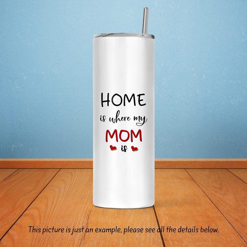 Home is Where my Mom is, Valentines Day, Skinny Tumbler, Mothers Day Gift, Unique Gifts, Bridesmaid Gift, Gift for Mom, Sister Gift, DS21